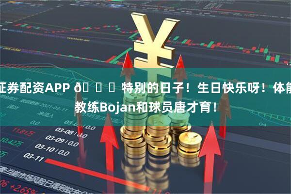 证券配资APP 🎂特别的日子！生日快乐呀！体能教练Bojan和球员唐才育！