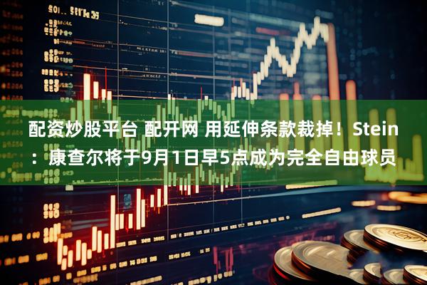配资炒股平台 配开网 用延伸条款裁掉！Stein：康查尔将于9月1日早5点成为完全自由球员