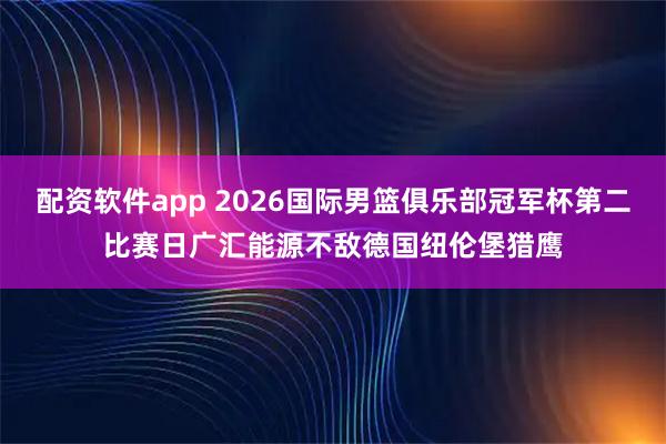 配资软件app 2026国际男篮俱乐部冠军杯第二比赛日广汇能源不敌德国纽伦堡猎鹰