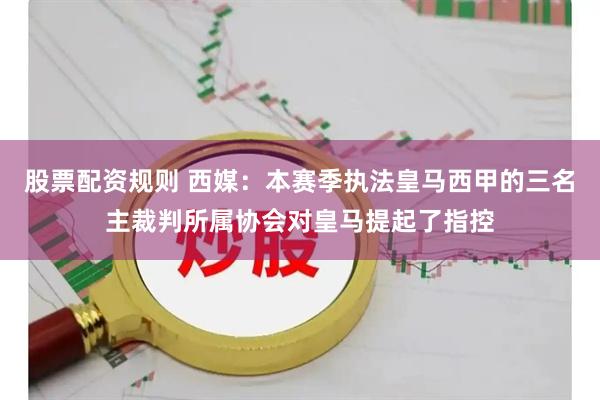 股票配资规则 西媒：本赛季执法皇马西甲的三名主裁判所属协会对皇马提起了指控