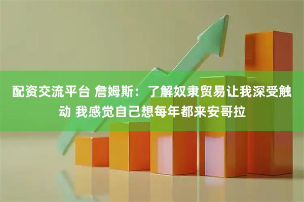 配资交流平台 詹姆斯：了解奴隶贸易让我深受触动 我感觉自己想每年都来安哥拉