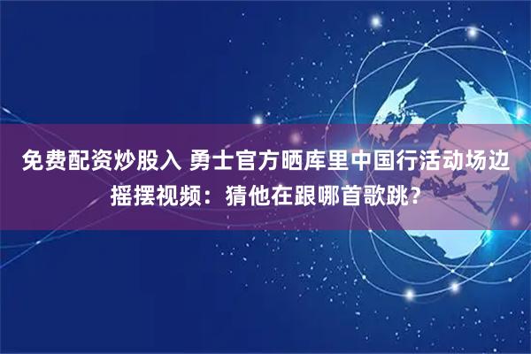 免费配资炒股入 勇士官方晒库里中国行活动场边摇摆视频：猜他在跟哪首歌跳？