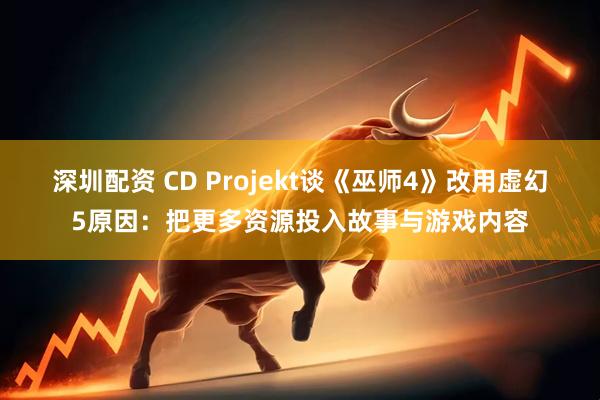 深圳配资 CD Projekt谈《巫师4》改用虚幻5原因：把更多资源投入故事与游戏内容