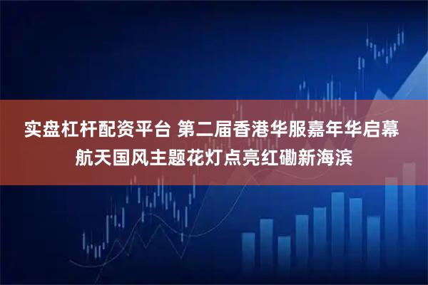 实盘杠杆配资平台 第二届香港华服嘉年华启幕 航天国风主题花灯点亮红磡新海滨