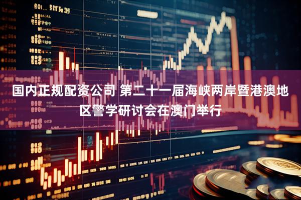 国内正规配资公司 第二十一届海峡两岸暨港澳地区警学研讨会在澳门举行