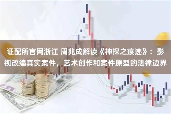 证配所官网浙江 周兆成解读《神探之痕迹》：影视改编真实案件，艺术创作和案件原型的法律边界