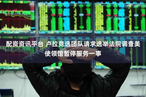 配资资讯平台 卢拉竞选团队请求选举法院调查美使领馆暂停服务一事